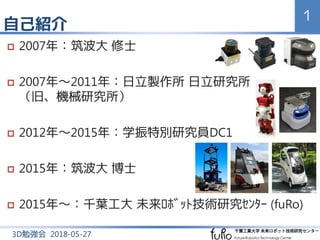 自己紹介
1
3D勉強会 2018-05-27
 2007年：筑波大 修士
 2007年～2011年：日立製作所 日立研究所
（旧、機械研究所）
 2012年～2015年：学振特別研究員DC1
 2015年：筑波大 博士
 2015年...