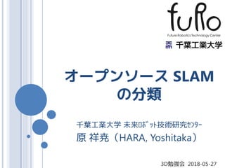 オープンソース SLAM
の分類
千葉工業大学 未来ﾛﾎﾞｯﾄ技術研究ｾﾝﾀｰ
原 祥尭（HARA, Yoshitaka）
3D勉強会 2018-05-27
 