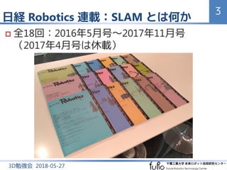 日経 Robotics 連載：SLAM とは何か
3
3D勉強会 2018-05-27
 全18回：2016年5月号～2017年11月号
（2017年4月号は休載）
 
