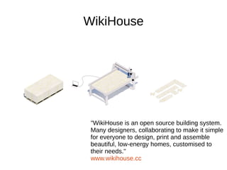 "WikiHouse is an open source building system.
Many designers, collaborating to make it simple
for everyone to design, print and assemble
beautiful, low-energy homes, customised to
their needs."
www.wikihouse.cc
WikiHouse
 