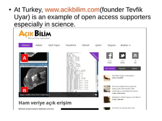 ● At Turkey, www.acikbilim.com(founder Tevfik
Uyar) is an example of open access supporters
especially in science.
 