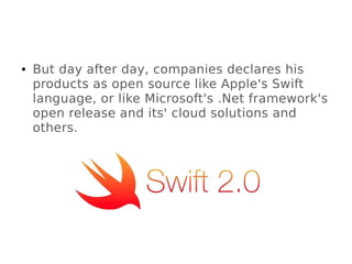 ● But day after day, companies declares his
products as open source like Apple's Swift
language, or like Microsoft's .Net framework's
open release and its' cloud solutions and
others.
 