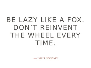 BE LAZY LIKE A FOX.
DON’T REINVENT
THE WHEEL EVERY
TIME.
— Linus Torvalds
 