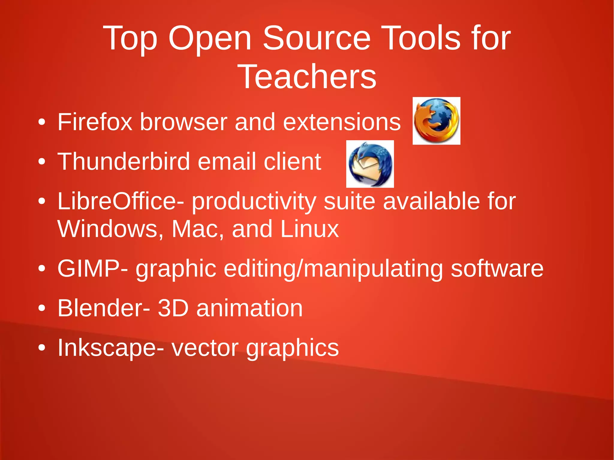 Top Open Source Tools for
Teachers
● Firefox browser and extensions
● Thunderbird email client
● LibreOffice- productivity suite available for
Windows, Mac, and Linux
● GIMP- graphic editing/manipulating software
● Blender- 3D animation
● Inkscape- vector graphics
 