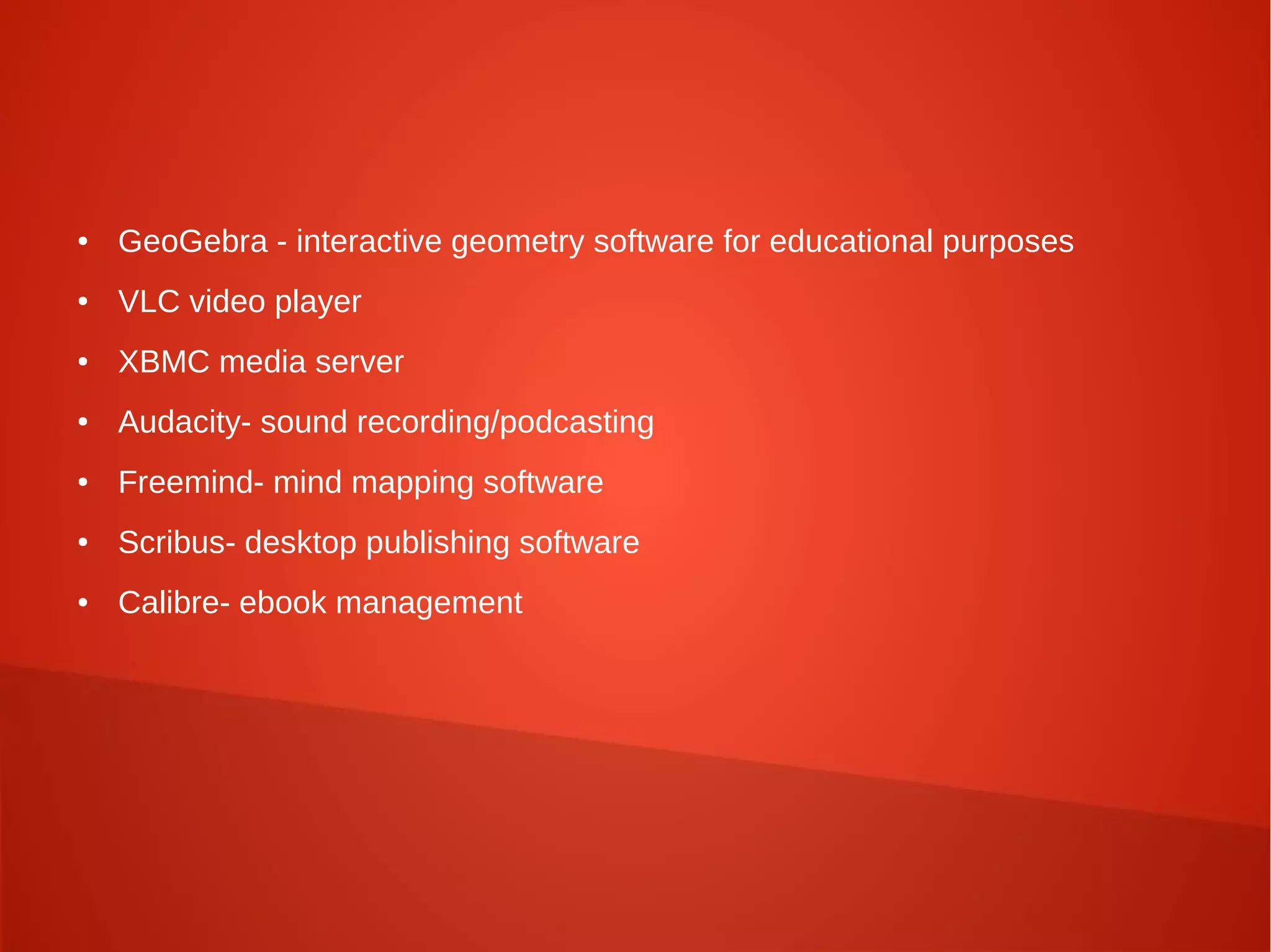 ● GeoGebra - interactive geometry software for educational purposes
● VLC video player
● XBMC media server
● Audacity- sound recording/podcasting
● Freemind- mind mapping software
● Scribus- desktop publishing software
● Calibre- ebook management
 