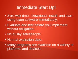 Immediate Start Up!
● Zero wait time. Download, install, and start
using open software immediately.
● Evaluate and test before you implement
without obligation.
● No pushy salespeople.
● No trial expiration date.
● Many programs are available on a variety of
platforms and devices.
 
