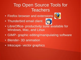 Top Open Source Tools for
Teachers
● Firefox browser and extensions
● Thunderbird email client
● LibreOffice- productivity suite available for
Windows, Mac, and Linux
● GIMP- graphic editing/manipulating software
● Blender- 3D animation
● Inkscape- vector graphics
 