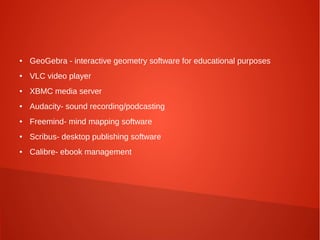 ● GeoGebra - interactive geometry software for educational purposes
● VLC video player
● XBMC media server
● Audacity- sound recording/podcasting
● Freemind- mind mapping software
● Scribus- desktop publishing software
● Calibre- ebook management
 