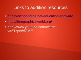 Links to addition resources
● https://schoolforge.net/education-software
● http://libregraphicsworld.org/
● http://www.youtube.com/watch?
v=5TzpnwfGlKE
 