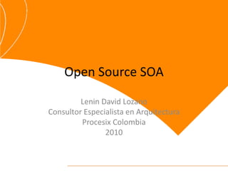 Open Source SOA

         Lenin David Lozano
Consultor Especialista en Arquitectura
         Procesix Colombia
                2010
 