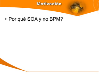 • Por qué SOA y no BPM?
 
