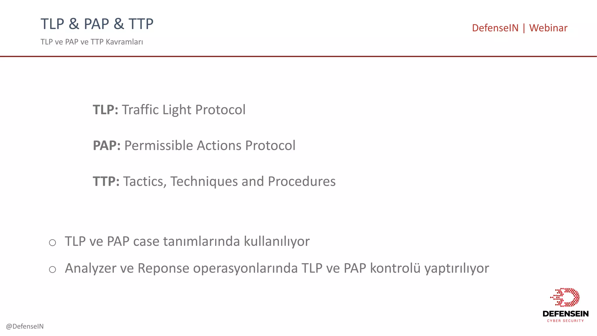 @DefenseIN
TLP	&	PAP	&	TTP
TLP	ve	PAP	ve	TTP	Kavramları
DefenseIN |	Webinar
TLP:	Traffic	Light	Protocol
PAP:	Permissible	Actions	Protocol
TTP:	Tactics,	Techniques	and	Procedures
o TLP	ve PAP	case	tanımlarında kullanılıyor
o Analyzer	ve Reponse operasyonlarında TLP	ve PAP	kontrolü yaptırılıyor
 