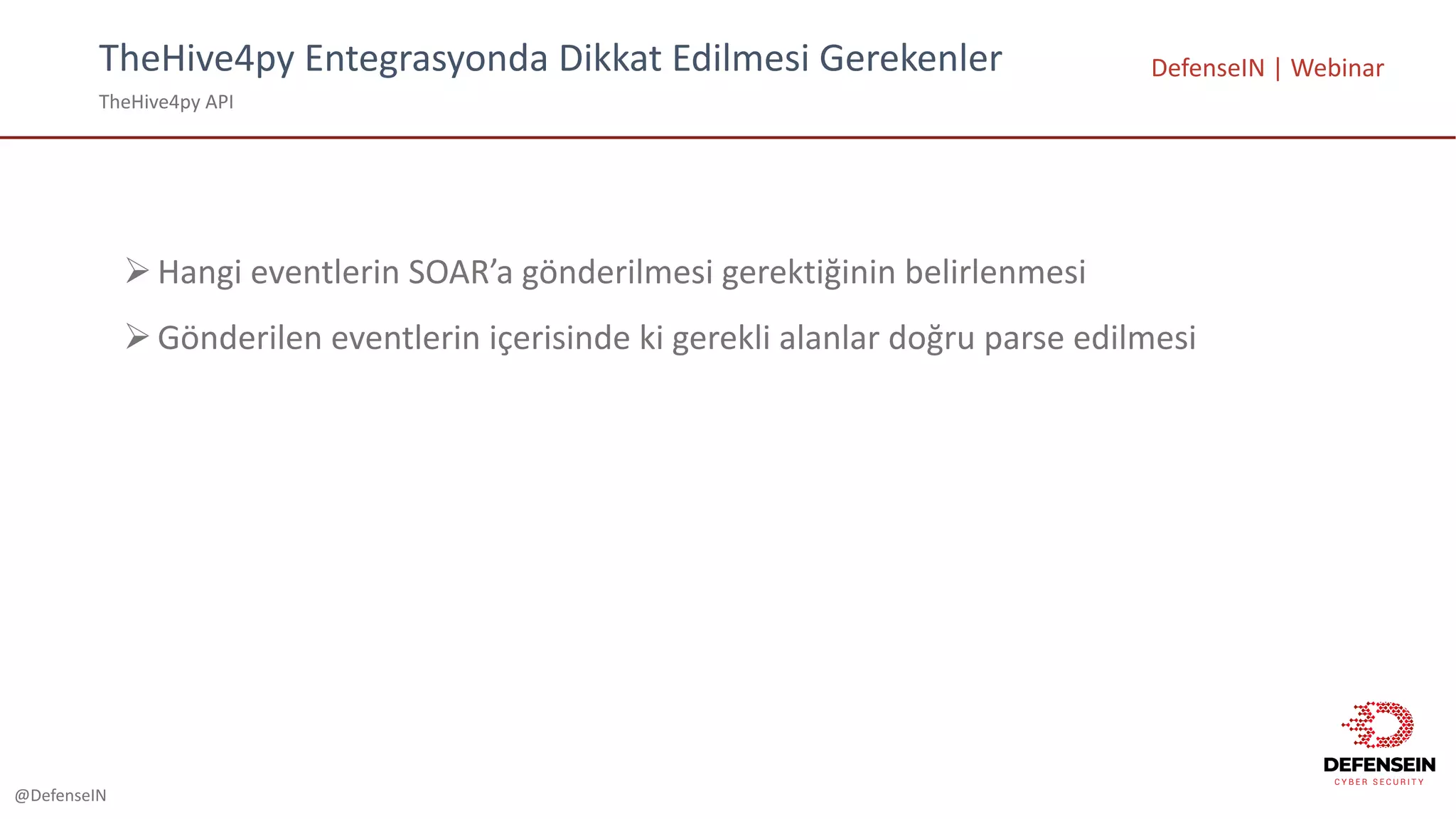 @DefenseIN
TheHive4py	Entegrasyonda	Dikkat	Edilmesi	Gerekenler
TheHive4py	API
DefenseIN |	Webinar
ØHangi eventlerin SOAR’a gönderilmesi gerektiğinin belirlenmesi
ØGönderilen eventlerin içerisinde ki gerekli alanlar doğru parse	edilmesi
 