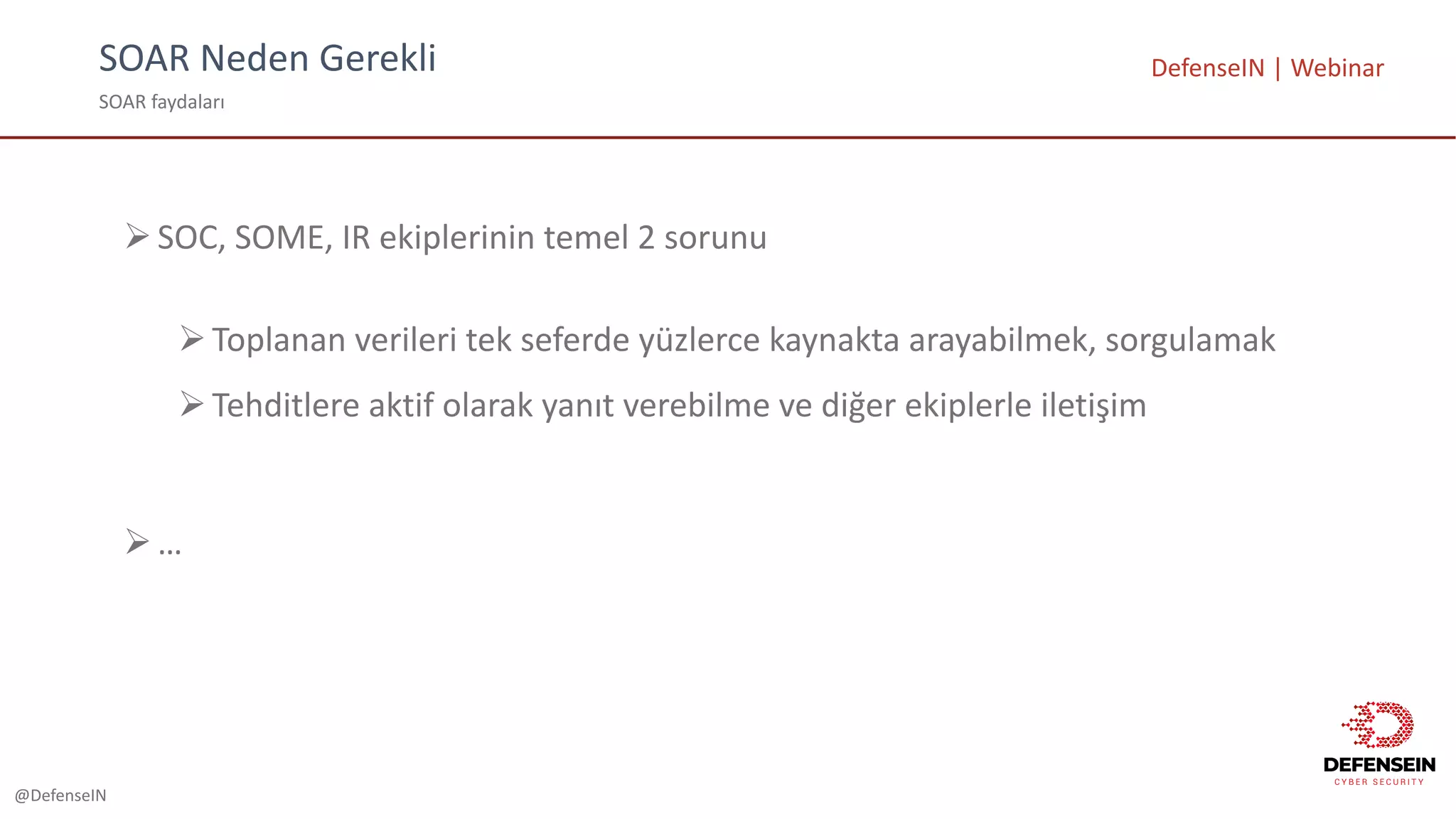@DefenseIN
SOAR	Neden	Gerekli
SOAR	faydaları
DefenseIN |	Webinar
ØSOC,	SOME,	IR	ekiplerinin temel 2	sorunu
ØToplanan verileri tek seferde yüzlerce kaynakta arayabilmek,	sorgulamak
ØTehditlere aktif olarak yanıt verebilme ve diğer ekiplerle iletişim
Ø…
 