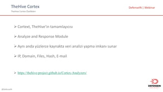 @DefenseIN
TheHive Cortex
TheHive Cortex Özellikleri
DefenseIN |	Webinar
ØCortext,	TheHive’in tamamlayıcısı
ØAnalyze	and	Response	Module
ØAynı anda yüzlerce kaynakta veri analizi yapma imkanı sunar
ØIP,	Domain,	Files,	Hash,	E-mail
Ø https://thehive-project.github.io/Cortex-Analyzers/
 