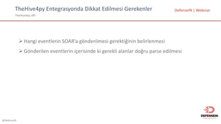 @DefenseIN
TheHive4py	Entegrasyonda	Dikkat	Edilmesi	Gerekenler
TheHive4py	API
DefenseIN |	Webinar
ØHangi eventlerin SOAR’a gönderilmesi gerektiğinin belirlenmesi
ØGönderilen eventlerin içerisinde ki gerekli alanlar doğru parse	edilmesi
 