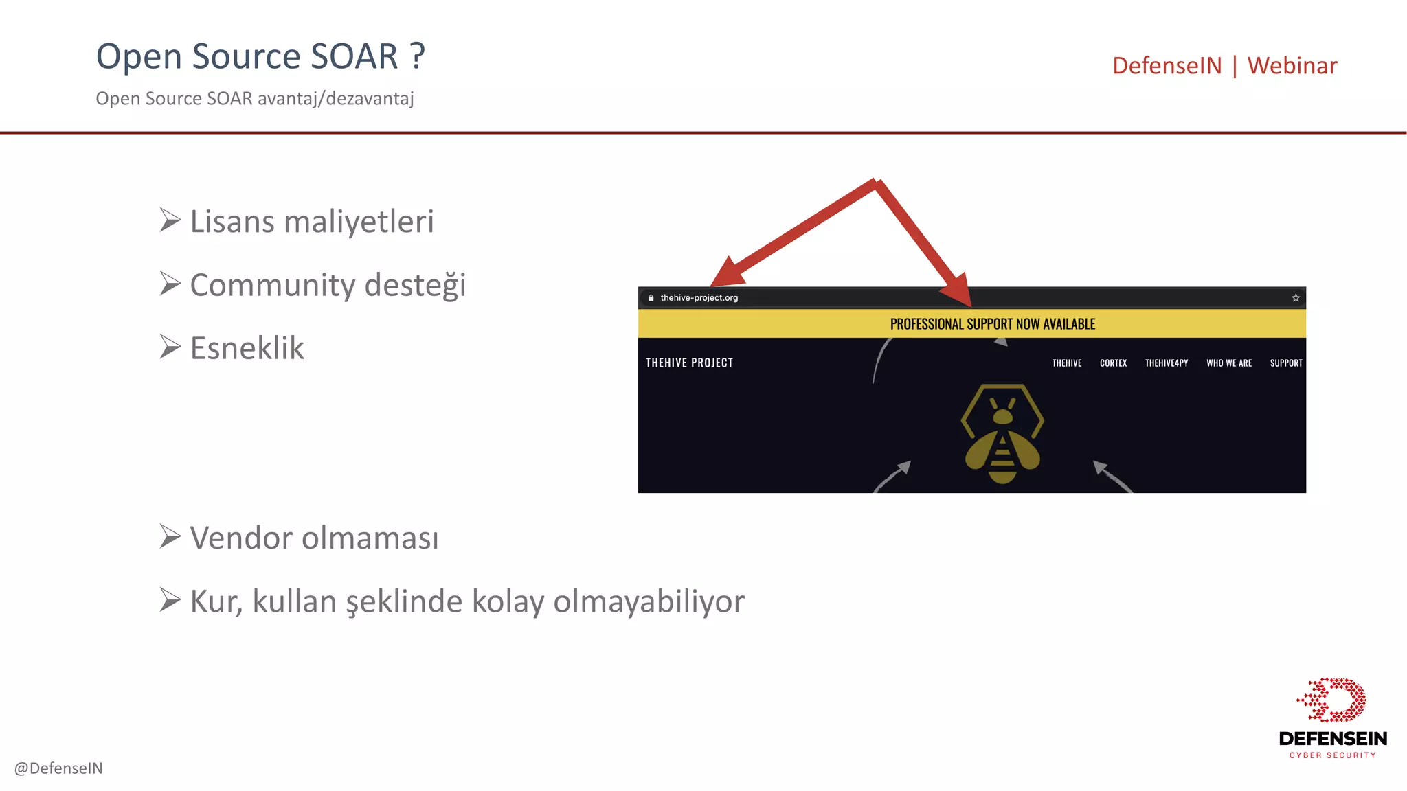 @DefenseIN
Open	Source	SOAR	?
Open	Source	SOAR	avantaj/dezavantaj
DefenseIN |	Webinar
ØLisans maliyetleri
ØCommunity	desteği
ØEsneklik
ØVendor	olmaması
ØKur,	kullan şeklinde kolay olmayabiliyor
 