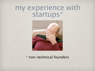 my experience with
    startups*




   * non-technical founders
 