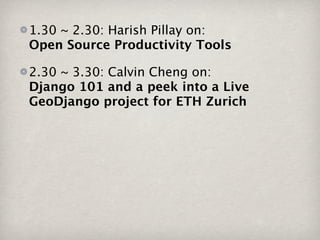 1.30 ~ 2.30: Harish Pillay on:
Open Source Productivity Tools

2.30 ~ 3.30: Calvin Cheng on:
Django 101 and a peek into a Live
GeoDjango project for ETH Zurich
 