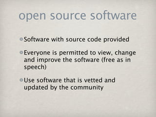 open source software
Software with source code provided

Everyone is permitted to view, change
and improve the software (free as in
speech)

Use software that is vetted and
updated by the community
 