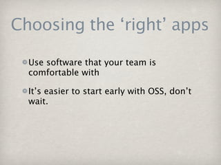 Choosing the ‘right’ apps

  Use software that your team is
  comfortable with

  It’s easier to start early with OSS, don’t
  wait.
 