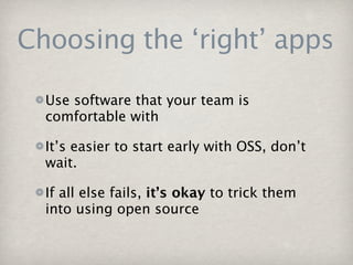 Choosing the ‘right’ apps

  Use software that your team is
  comfortable with

  It’s easier to start early with OSS, don’t
  wait.

  If all else fails, it’s okay to trick them
  into using open source
 