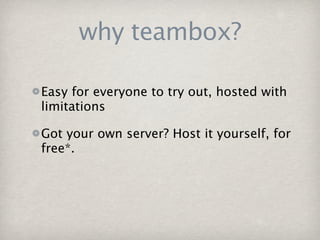 why teambox?

Easy for everyone to try out, hosted with
limitations

Got your own server? Host it yourself, for
free*.
 
