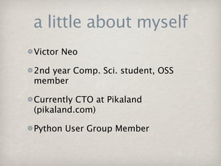 a little about myself
Victor Neo

2nd year Comp. Sci. student, OSS
member

Currently CTO at Pikaland
(pikaland.com)

Python User Group Member
 
