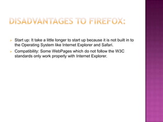    Start up: It take a little longer to start up because it is not built in to
    the Operating System like Internet Explorer and Safari.
   Compatibility: Some WebPages which do not follow the W3C
    standards only work properly with Internet Explorer.
 
