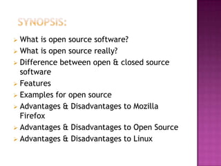  What is open source software?
 What is open source really?
 Difference between open & closed source
  software
 Features
 Examples for open source
 Advantages & Disadvantages to Mozilla
  Firefox
 Advantages & Disadvantages to Open Source
 Advantages & Disadvantages to Linux
 