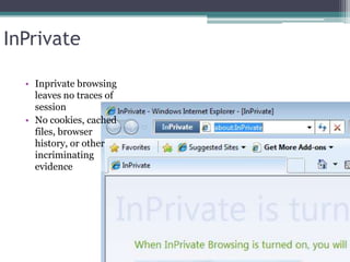 InPrivate

  • Inprivate browsing
    leaves no traces of
    session
  • No cookies, cached
    files, browser
    history, or other
    incriminating
    evidence
 