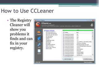 How to Use CCLeaner
  • The Registry
    Cleaner will
    show you
    problems it
    finds and can
    fix in your
    registry.
 