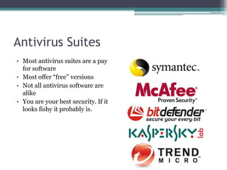 Antivirus Suites
• Most antivirus suites are a pay
  for software
• Most offer ―free‖ versions
• Not all antivirus software are
  alike
• You are your best security. If it
  looks fishy it probably is.
 