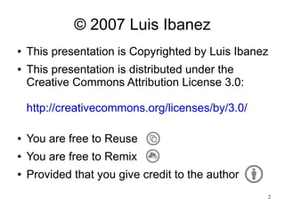 © 2007 Luis Ibanez
●   This presentation is Copyrighted by Luis Ibanez
●   This presentation is distributed under the
    Creative Commons Attribution License 3.0:

    http://creativecommons.org/licenses/by/3.0/

●   You are free to Reuse
●   You are free to Remix
●   Provided that you give credit to the author
                                                  2
 