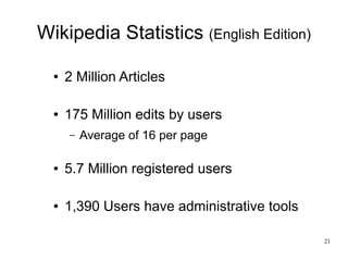 Wikipedia Statistics (English Edition)

  ●   2 Million Articles

  ●   175 Million edits by users
      –   Average of 16 per page

  ●   5.7 Million registered users

  ●   1,390 Users have administrative tools

                                              21
 