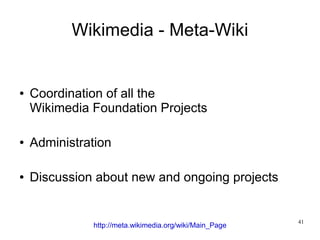 Wikimedia - Meta-Wiki


●   Coordination of all the
    Wikimedia Foundation Projects

●   Administration

●   Discussion about new and ongoing projects


                                                         41
              http://meta.wikimedia.org/wiki/Main_Page
 
