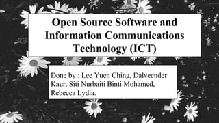 Open Source Software and 
Information Communications 
Technology (ICT) 
Done by : Lee Yuen Ching, Dalveender 
Kaur, Siti Nurbaiti Binti Mohamed, 
Rebecca Lydia. 
 