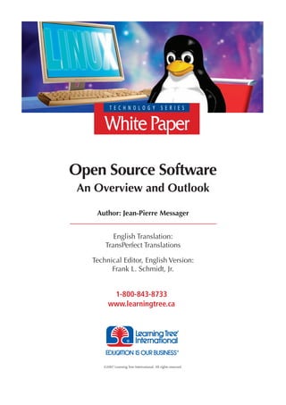 Open Source Software
 An Overview and Outlook

    Author: Jean-Pierre Messager


          English Translation:
       TransPerfect Translations

   Technical Editor, English Version:
         Frank L. Schmidt, Jr.


         1-800-843-8733
        www.learningtree.ca




      ©2007 Learning Tree International. All rights reserved.
 