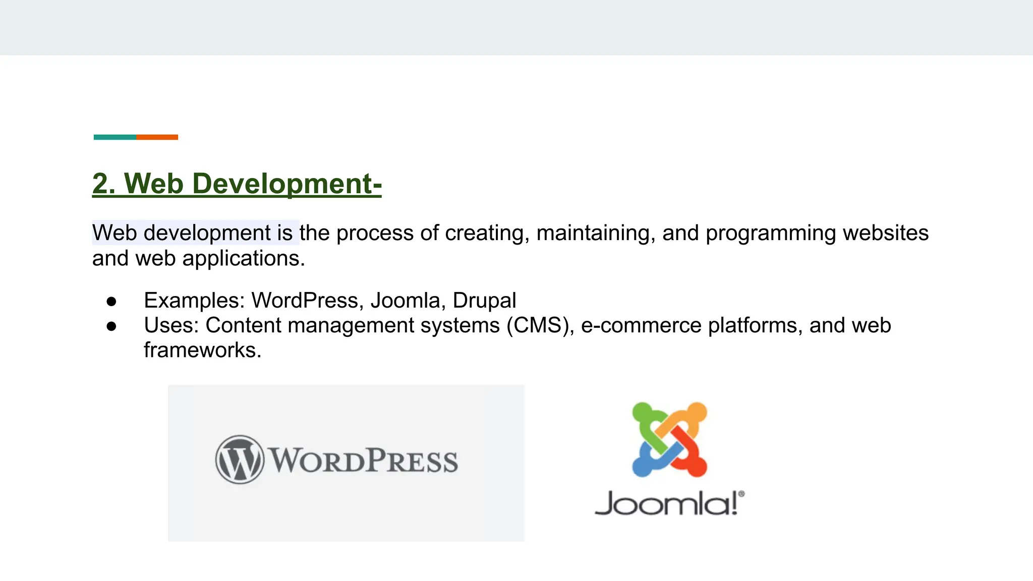 2. Web Development-
Web development is the process of creating, maintaining, and programming websites
and web applications.
● Examples: WordPress, Joomla, Drupal
● Uses: Content management systems (CMS), e-commerce platforms, and web
frameworks.
 