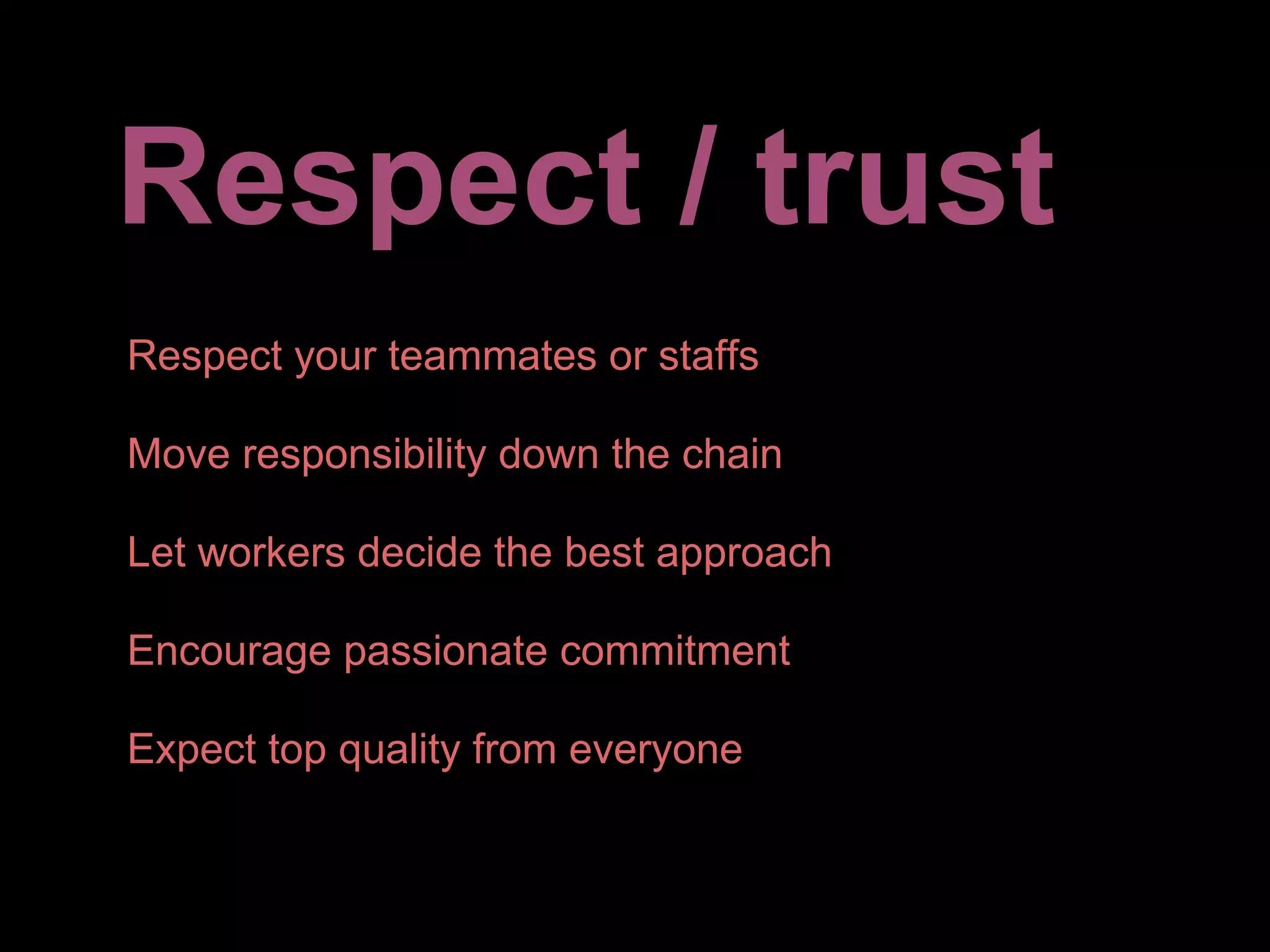 Respect / trust
Respect your teammates or staffs

Move responsibility down the chain

Let workers decide the best approach

Encourage passionate commitment

Expect top quality from everyone
 