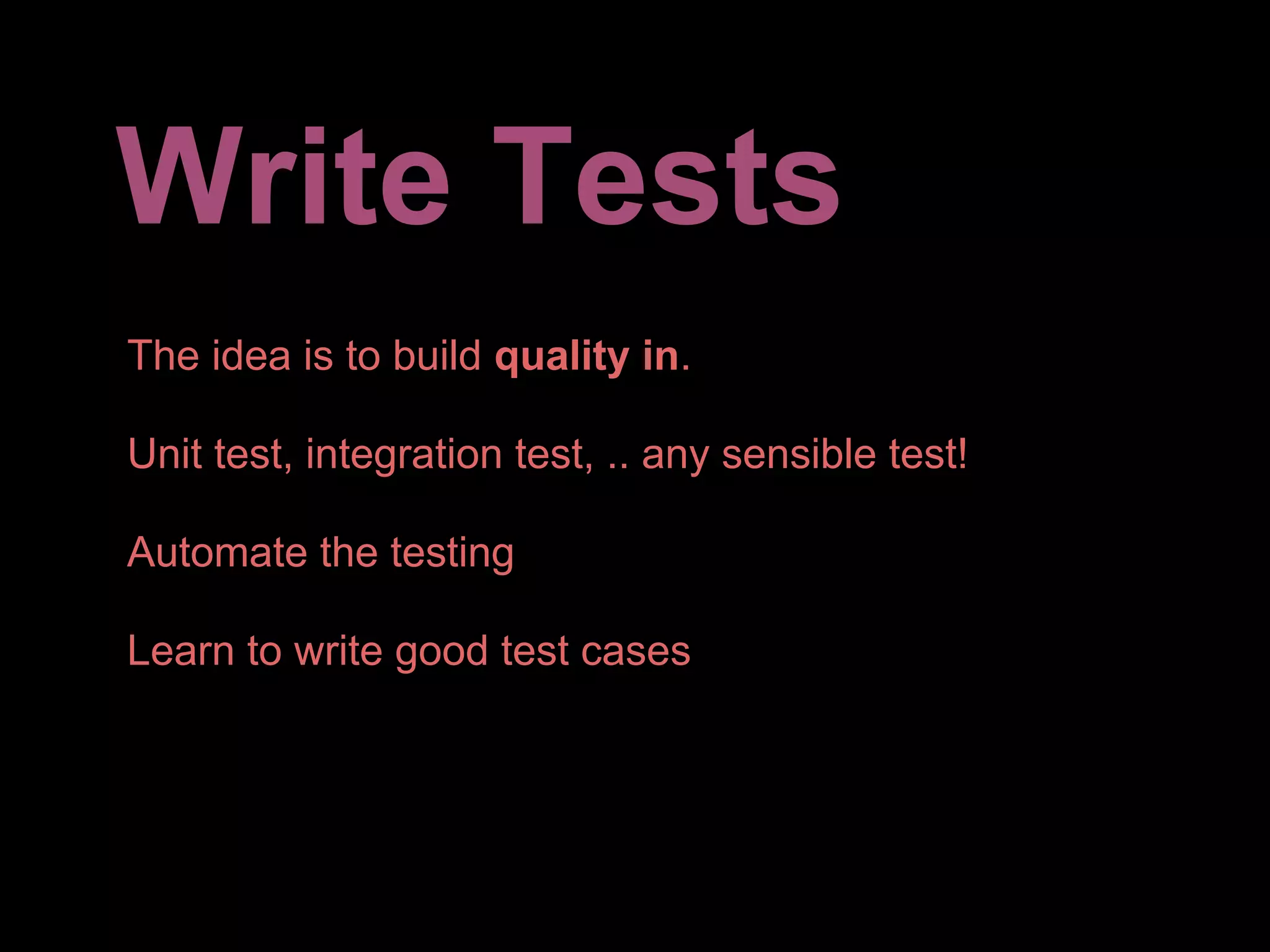 Write Tests
The idea is to build quality in.

Unit test, integration test, .. any sensible test!

Automate the testing

Learn to write good test cases
 