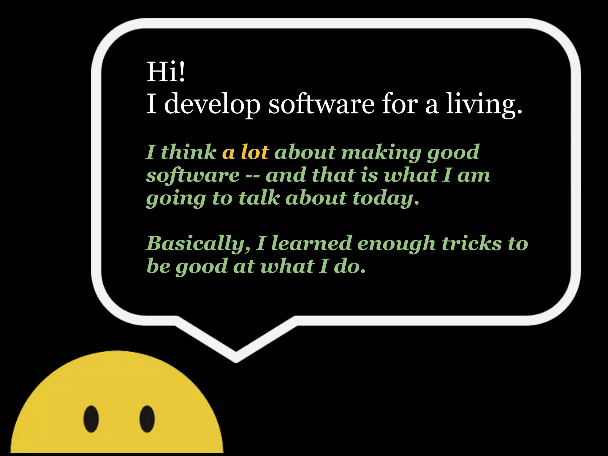 Hi!
I develop software for a living.
I think a lot about making good
software -- and that is what I am
going to talk about today.

Basically, I learned enough tricks to
be good at what I do.
 