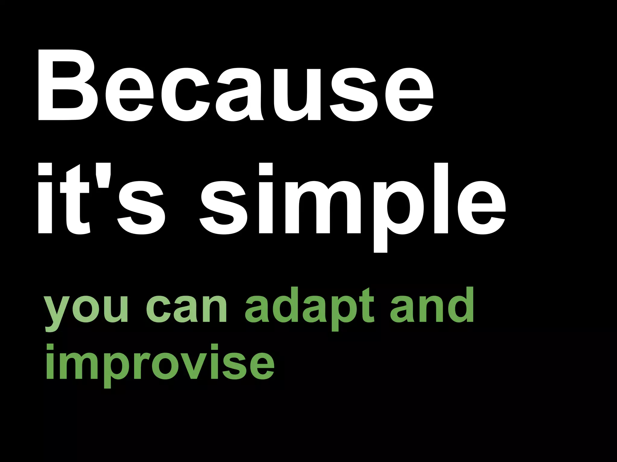Because
it's simple
you can adapt and
improvise
 