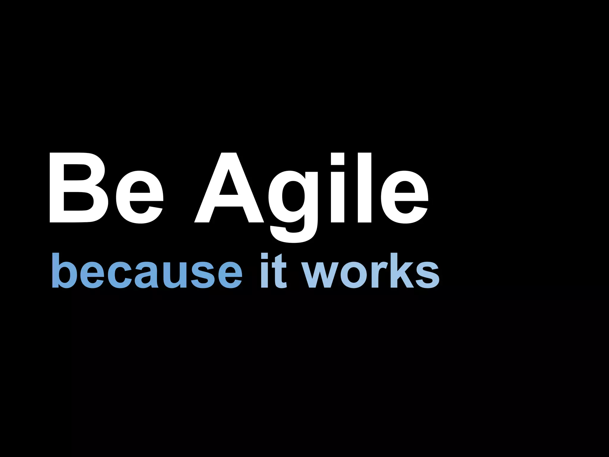 Be Agile
because it works
 