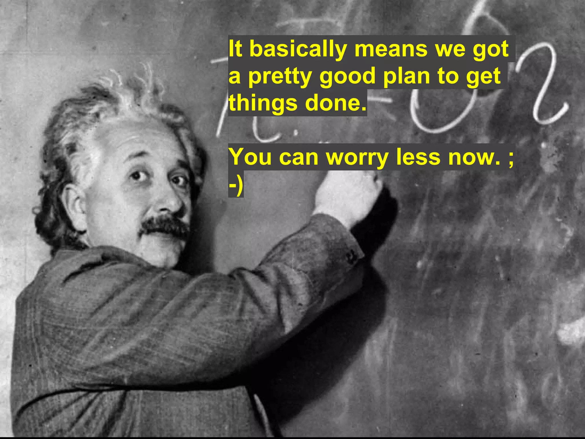 It basically means we got
a pretty good plan to get
things done.

You can worry less now. ;
-)
 
