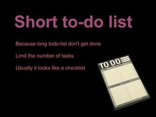 Short to-do list
Because long todo-list don't get done

Limit the number of tasks

Usually it looks like a checklist
 