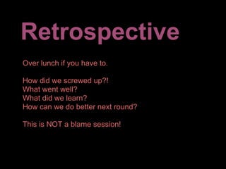 Retrospective
Over lunch if you have to.

How did we screwed up?!
What went well?
What did we learn?
How can we do better next round?

This is NOT a blame session!
 