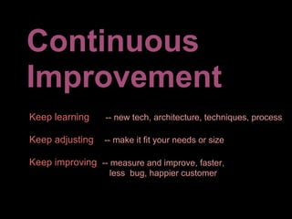 Continuous
Improvement
Keep learning    -- new tech, architecture, techniques, process

Keep adjusting   -- make it fit your needs or size

Keep improving -- measure and improve, faster,
                  less bug, happier customer
 