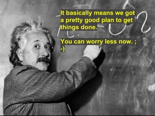 It basically means we got
a pretty good plan to get
things done.

You can worry less now. ;
-)
 