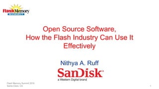 Open Source Software,
How the Flash Industry Can Use It
Effectively
Nithya A. Ruff
Flash Memory Summit 2016
Santa Clara, CA 1
 